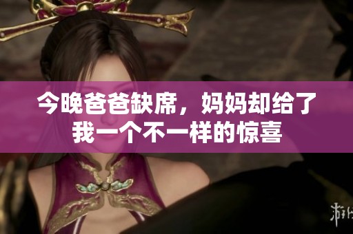 今晚爸爸缺席，妈妈却给了我一个不一样的惊喜
