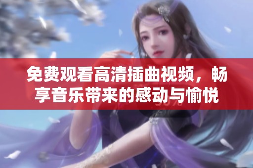 免费观看高清插曲视频，畅享音乐带来的感动与愉悦