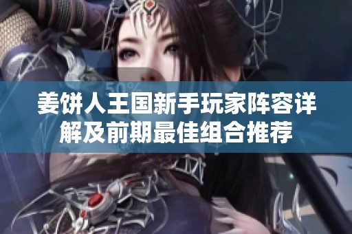 姜饼人王国新手玩家阵容详解及前期最佳组合推荐