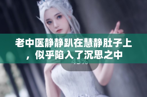 老中医静静趴在慧静肚子上，似乎陷入了沉思之中