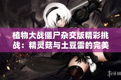 植物大战僵尸杂交版精彩挑战：精灵菇与土豆雷的完美联手