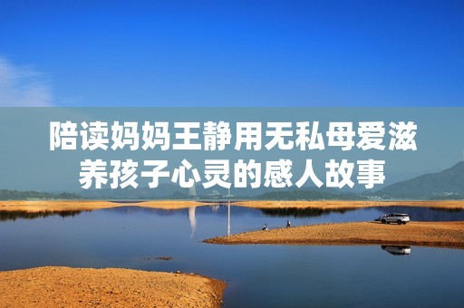 陪读妈妈王静用无私母爱滋养孩子心灵的感人故事