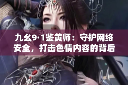 九幺9·1鉴黄师：守护网络安全，打击色情内容的背后故事