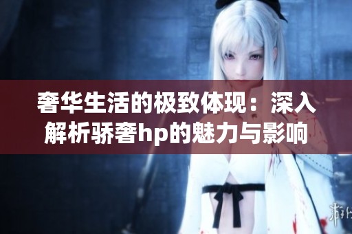 奢华生活的极致体现：深入解析骄奢hp的魅力与影响