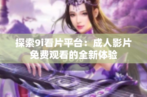探索9i看片平台：成人影片免费观看的全新体验