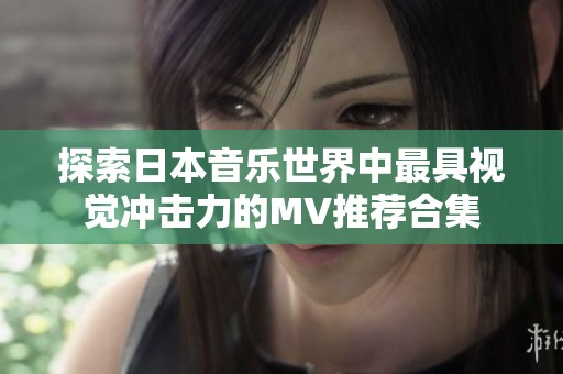 探索日本音乐世界中最具视觉冲击力的MV推荐合集
