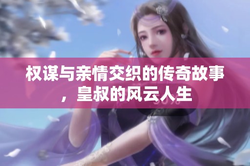 权谋与亲情交织的传奇故事，皇叔的风云人生