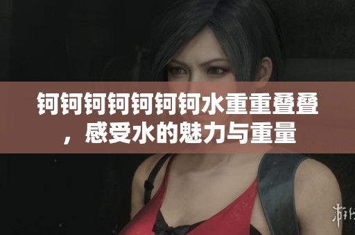 钶钶钶钶钶钶钶水重重叠叠，感受水的魅力与重量