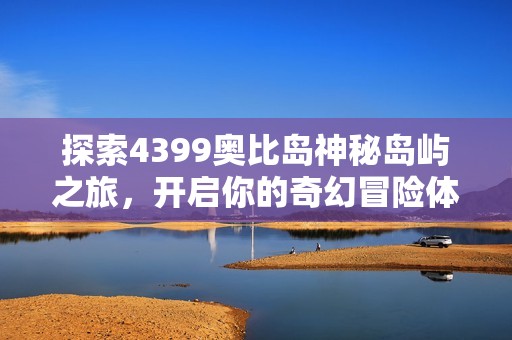 探索4399奥比岛神秘岛屿之旅，开启你的奇幻冒险体验！
