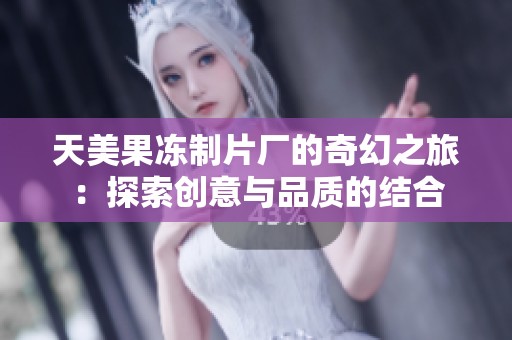 天美果冻制片厂的奇幻之旅：探索创意与品质的结合