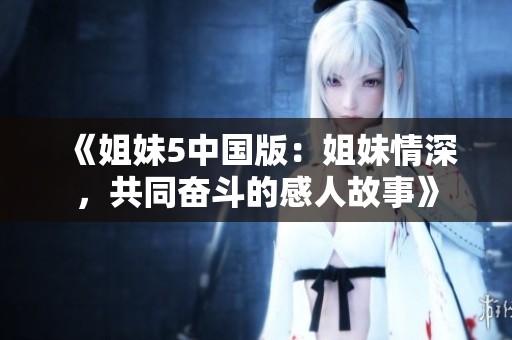 《姐妹5中国版：姐妹情深，共同奋斗的感人故事》