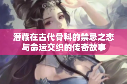 潜藏在古代骨科的禁忌之恋与命运交织的传奇故事