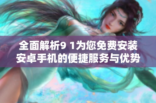 全面解析9 1为您免费安装安卓手机的便捷服务与优势