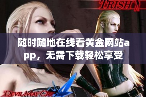 随时随地在线看黄金网站app，无需下载轻松享受
