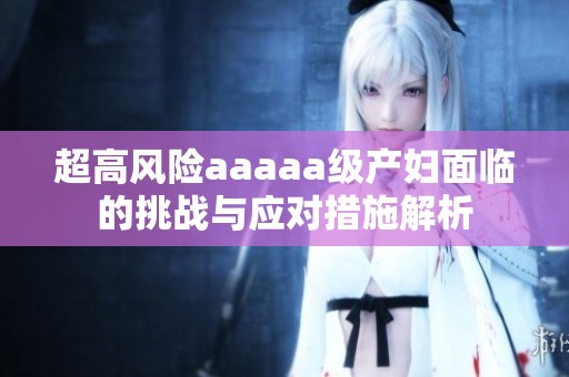 超高风险aaaaa级产妇面临的挑战与应对措施解析