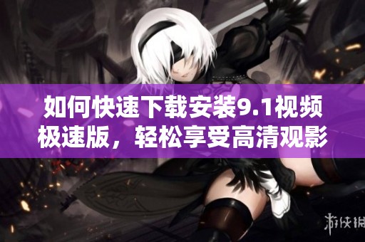 如何快速下载安装9.1视频极速版，轻松享受高清观影体验