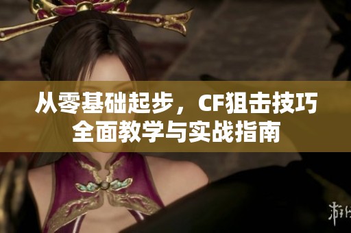 从零基础起步，CF狙击技巧全面教学与实战指南