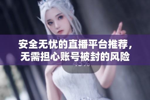 安全无忧的直播平台推荐，无需担心账号被封的风险