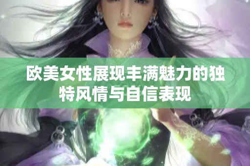 欧美女性展现丰满魅力的独特风情与自信表现