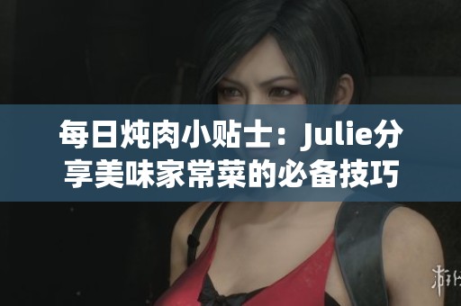 每日炖肉小贴士：Julie分享美味家常菜的必备技巧