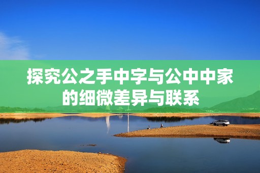 探究公之手中字与公中中家的细微差异与联系