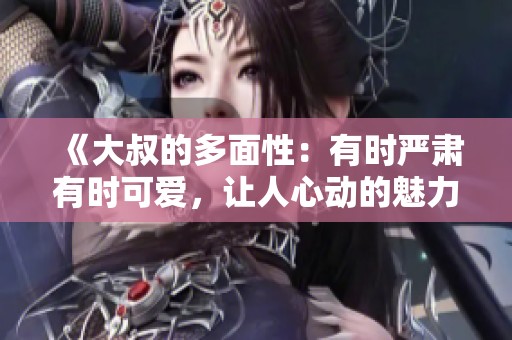《大叔的多面性：有时严肃有时可爱，让人心动的魅力》