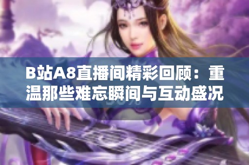 B站A8直播间精彩回顾：重温那些难忘瞬间与互动盛况