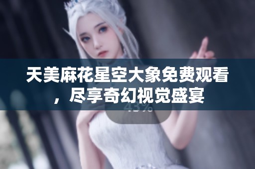 天美麻花星空大象免费观看，尽享奇幻视觉盛宴