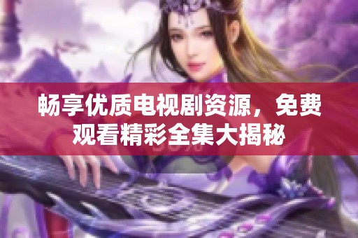 畅享优质电视剧资源，免费观看精彩全集大揭秘