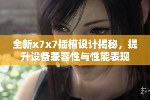 全新x7x7插槽设计揭秘，提升设备兼容性与性能表现