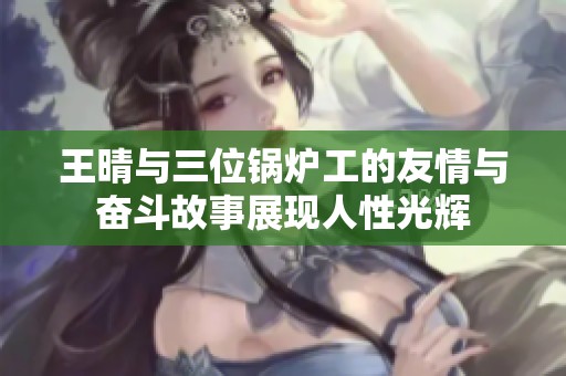 王晴与三位锅炉工的友情与奋斗故事展现人性光辉