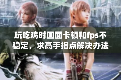 玩吃鸡时画面卡顿和fps不稳定，求高手指点解决办法