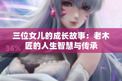 三位女儿的成长故事：老木匠的人生智慧与传承