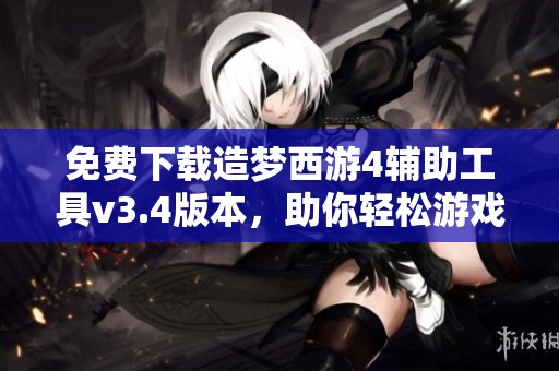 免费下载造梦西游4辅助工具v3.4版本，助你轻松游戏攻略