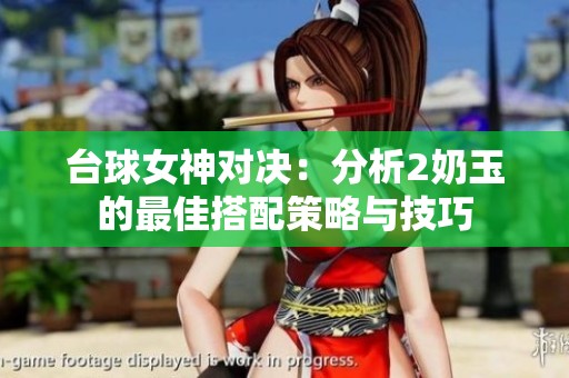 台球女神对决：分析2奶玉的最佳搭配策略与技巧