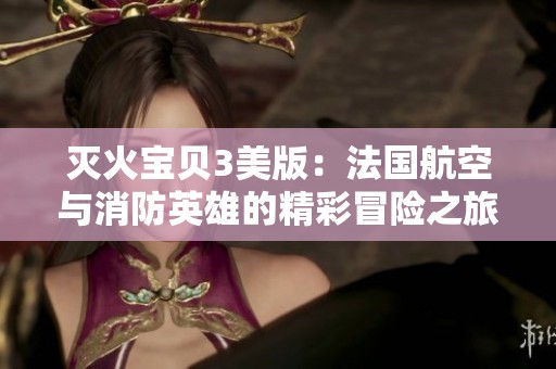灭火宝贝3美版：法国航空与消防英雄的精彩冒险之旅