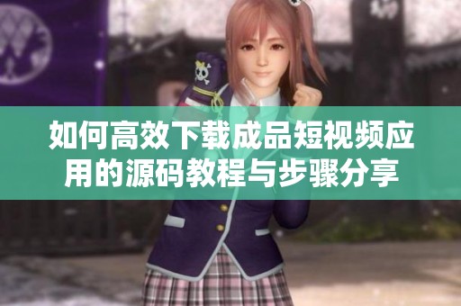 如何高效下载成品短视频应用的源码教程与步骤分享