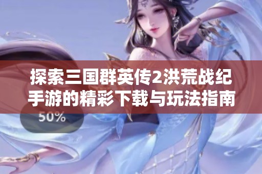 探索三国群英传2洪荒战纪手游的精彩下载与玩法指南