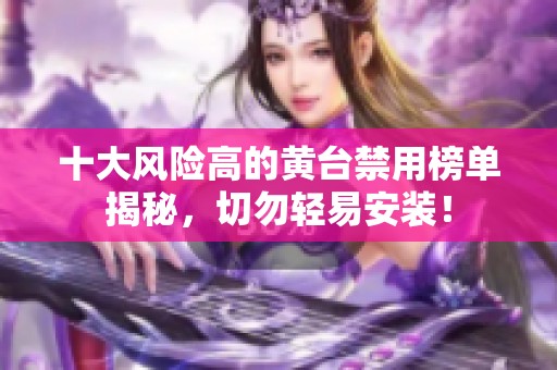 十大风险高的黄台禁用榜单揭秘，切勿轻易安装！