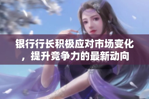 银行行长积极应对市场变化，提升竞争力的最新动向