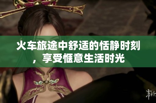 火车旅途中舒适的恬静时刻，享受惬意生活时光
