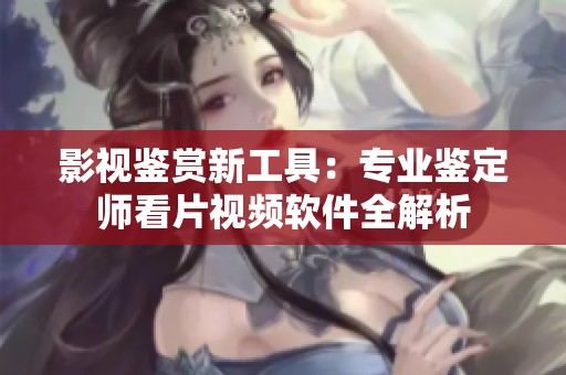 影视鉴赏新工具：专业鉴定师看片视频软件全解析