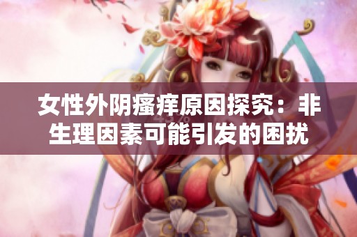 女性外阴瘙痒原因探究：非生理因素可能引发的困扰