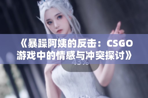 《暴躁阿姨的反击：CSGO游戏中的情感与冲突探讨》
