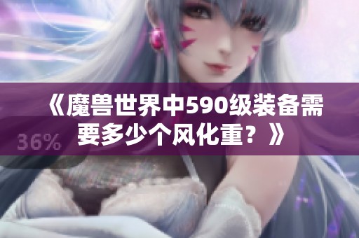 《魔兽世界中590级装备需要多少个风化重？》
