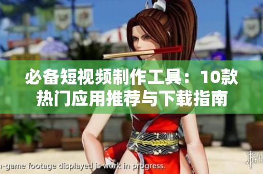 必备短视频制作工具：10款热门应用推荐与下载指南
