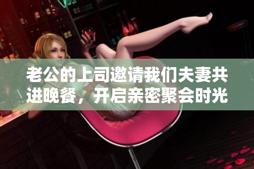老公的上司邀请我们夫妻共进晚餐，开启亲密聚会时光
