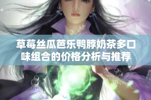 草莓丝瓜芭乐鸭脖奶茶多口味组合的价格分析与推荐
