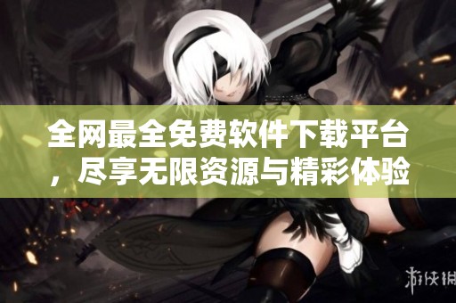 全网最全免费软件下载平台，尽享无限资源与精彩体验