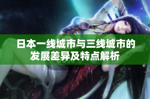日本一线城市与三线城市的发展差异及特点解析
